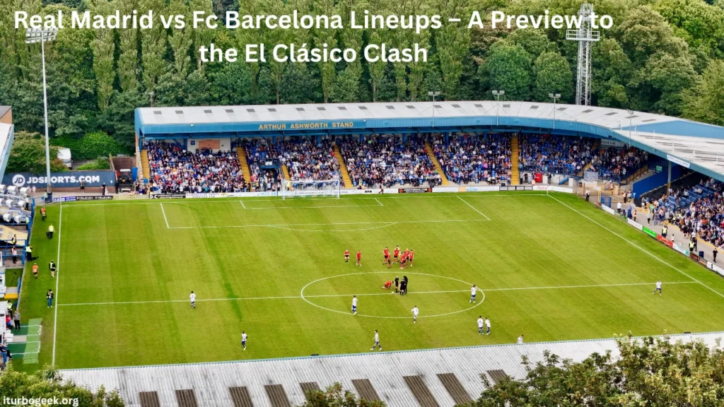 Real Madrid vs Fc Barcelona Lineups – A Preview to the El Clásico Clash